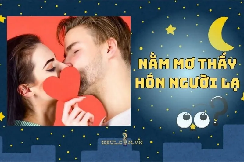 Nằm mơ thấy hôn người lạ: Ý nghĩa và điềm báo thú vị bạn cần biết 2025